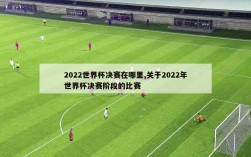 2022世界杯决赛在哪里,关于2022年世界杯决赛阶段的比赛