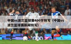 中国vs波兰篮球赛400字特写（中国vs波兰篮球赛新闻特写）