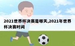 2021世界杯决赛是哪天,2021年世界杯决赛时间