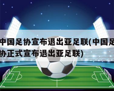 中国足协宣布退出亚足联(中国足协正式宣布退出亚足联)