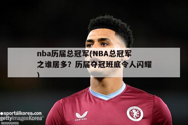 nba历届总冠军(NBA总冠军之谁居多？历届夺冠班底令人闪耀)