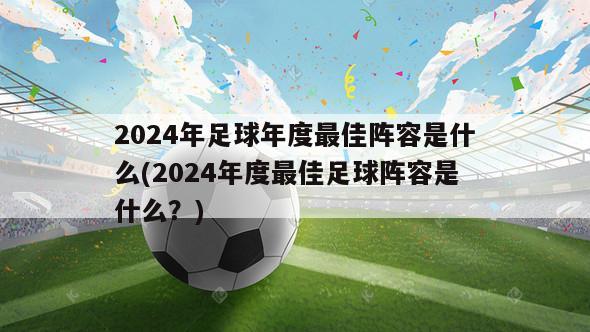 2024年足球年度最佳阵容是什么(2024年度最佳足球阵容是什么？)