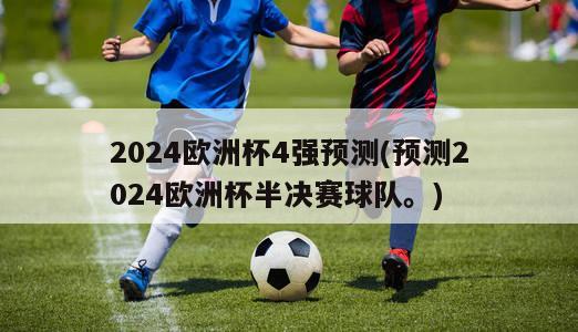 2024欧洲杯4强预测(预测2024欧洲杯半决赛球队。)