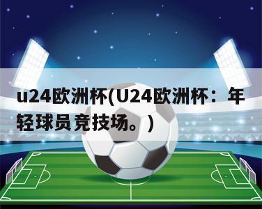 u24欧洲杯(U24欧洲杯：年轻球员竞技场。)