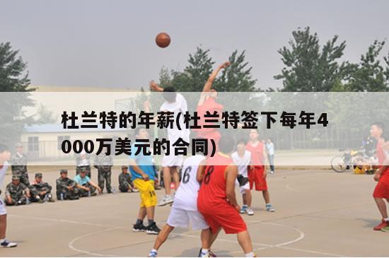 杜兰特的年薪(杜兰特签下每年4000万美元的合同)