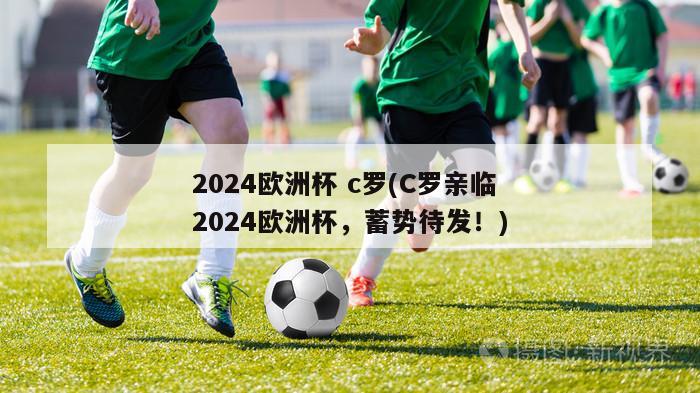 2024欧洲杯 c罗(C罗亲临2024欧洲杯，蓄势待发！)