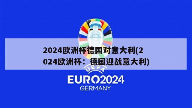 2024欧洲杯德国对意大利(2024欧洲杯：德国迎战意大利)