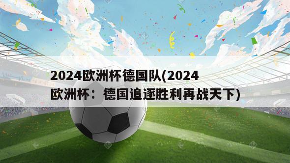 2024欧洲杯德国队(2024欧洲杯：德国追逐胜利再战天下)